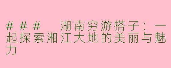 ### 湖南穷游搭子：一起探索湘江大地的美丽与魅力