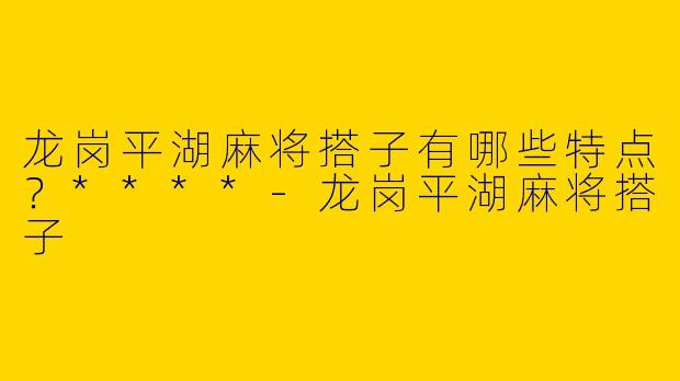 龙岗平湖麻将搭子有哪些特点?****