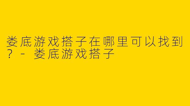 娄底游戏搭子在哪里可以找到？