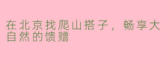 在北京找爬山搭子，畅享大自然的馈赠