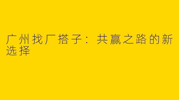 广州找厂搭子：共赢之路的新选择