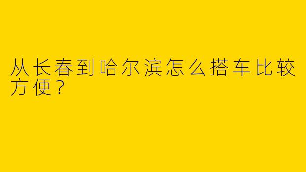 从长春到哈尔滨怎么搭车比较方便?