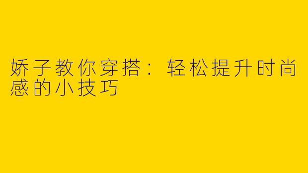 娇子教你穿搭：轻松提升时尚感的小技巧