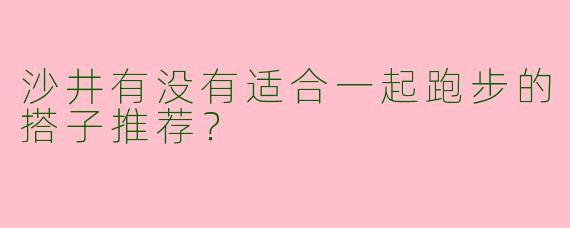沙井有没有适合一起跑步的搭子推荐?