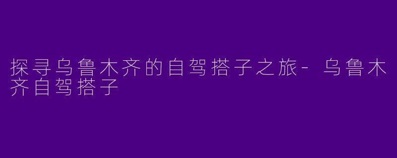 探寻乌鲁木齐的自驾搭子之旅-乌鲁木齐自驾搭子