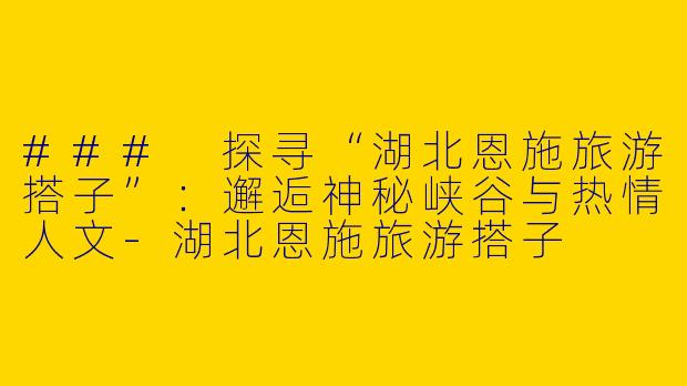 ### 探寻“湖北恩施旅游搭子”：邂逅神秘峡谷与热情人文-湖北恩施旅游搭子