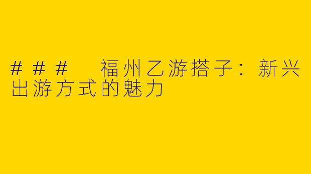 ### 福州乙游搭子：新兴出游方式的魅力