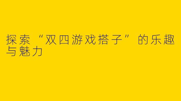 探索“双四游戏搭子”的乐趣与魅力