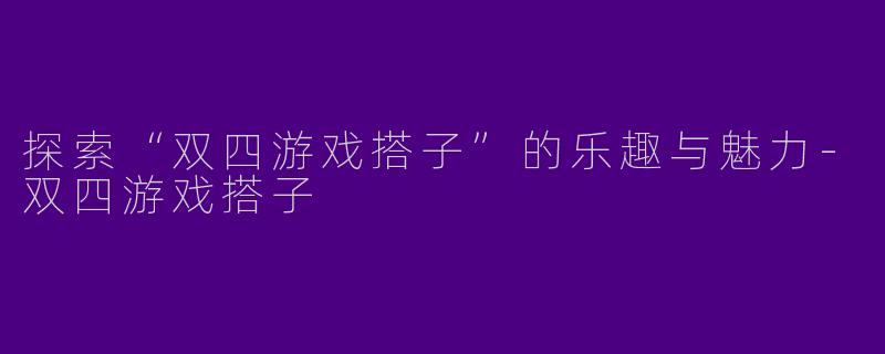 探索“双四游戏搭子”的乐趣与魅力-双四游戏搭子