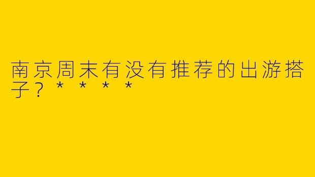 南京周末有没有推荐的出游搭子？****