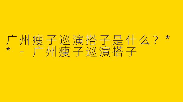 广州瘦子巡演搭子是什么?**