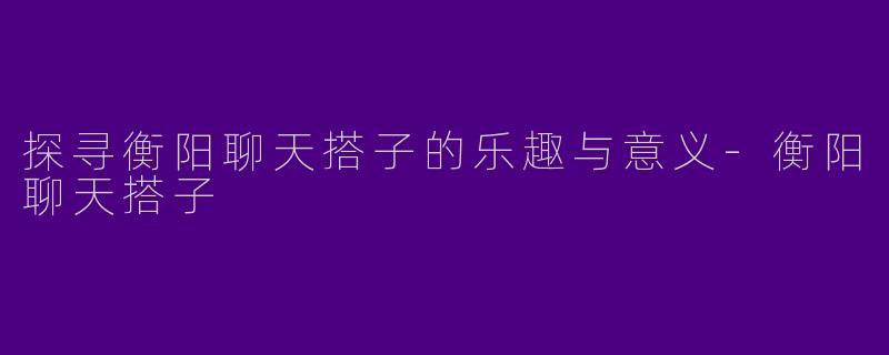 探寻衡阳聊天搭子的乐趣与意义