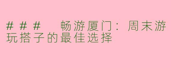 ### 畅游厦门：周末游玩搭子的最佳选择