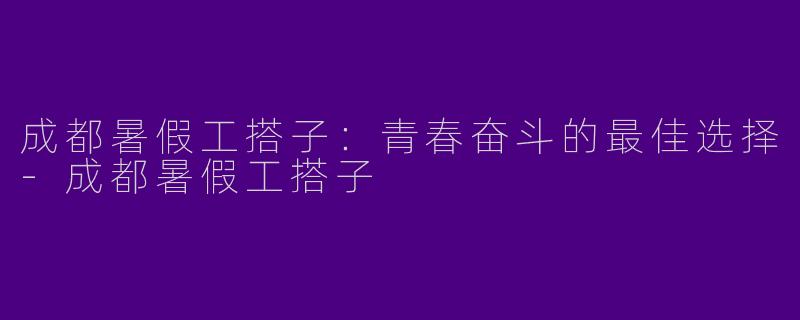 成都暑假工搭子：青春奋斗的最佳选择-成都暑假工搭子