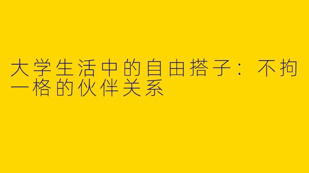 大学生活中的自由搭子：不拘一格的伙伴关系