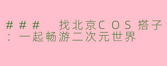 ### 找北京COS搭子：一起畅游二次元世界