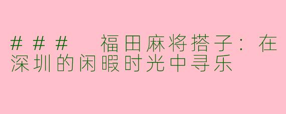### 福田麻将搭子：在深圳的闲暇时光中寻乐