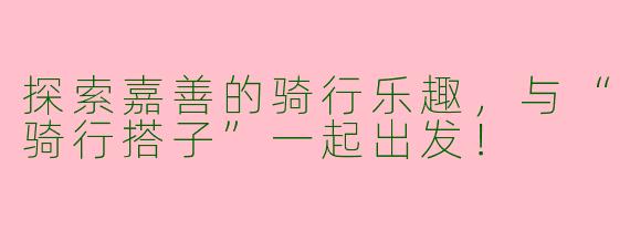 探索嘉善的骑行乐趣，与“骑行搭子”一起出发！