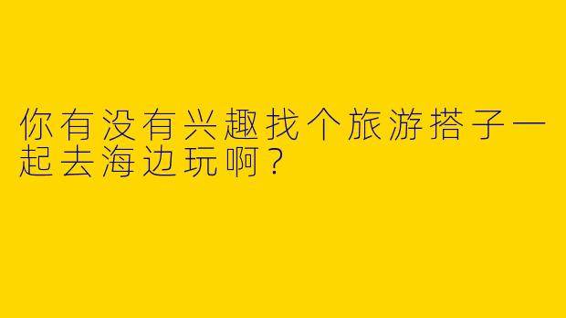 你有没有兴趣找个旅游搭子一起去海边玩啊？