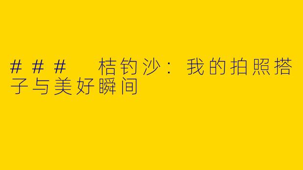 ### 桔钓沙：我的拍照搭子与美好瞬间