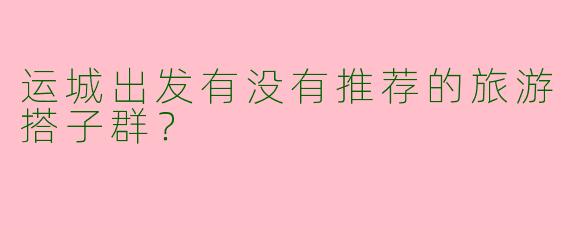 运城出发有没有推荐的旅游搭子群？