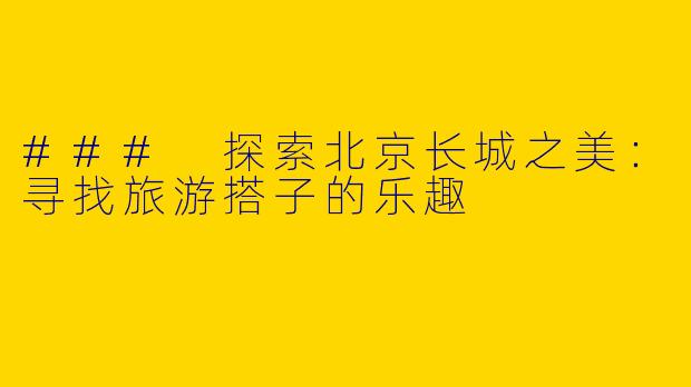 ### 探索北京长城之美：寻找旅游搭子的乐趣
