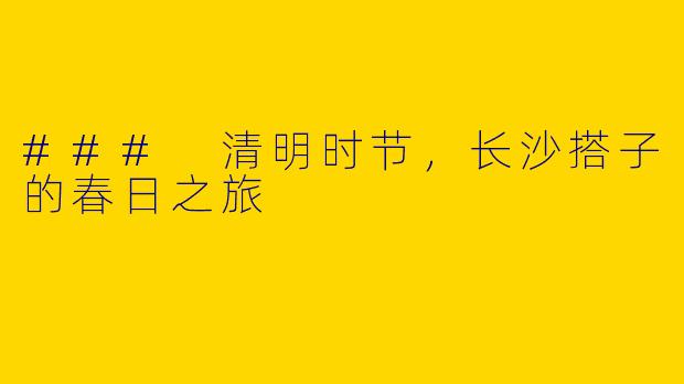 ### 清明时节，长沙搭子的春日之旅