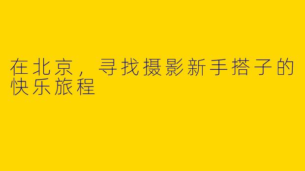在北京，寻找摄影新手搭子的快乐旅程