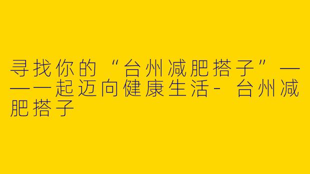 寻找你的“台州减肥搭子”——一起迈向健康生活-台州减肥搭子