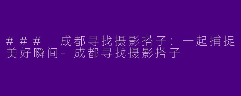 ### 成都寻找摄影搭子：一起捕捉美好瞬间