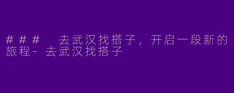 ### 去武汉找搭子，开启一段新的旅程-去武汉找搭子