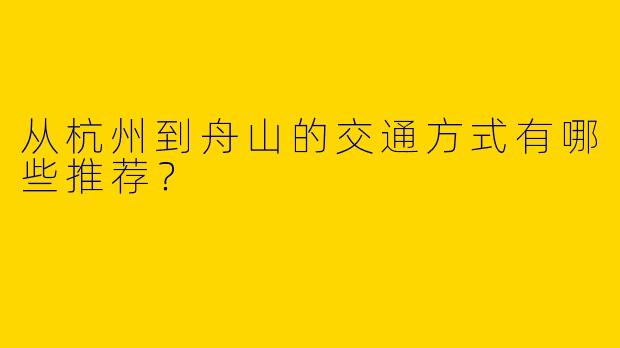 从杭州到舟山的交通方式有哪些推荐？