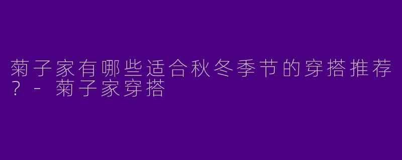 菊子家有哪些适合秋冬季节的穿搭推荐？