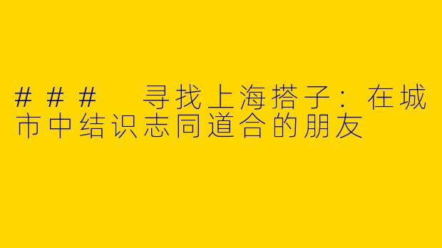 ### 寻找上海搭子：在城市中结识志同道合的朋友