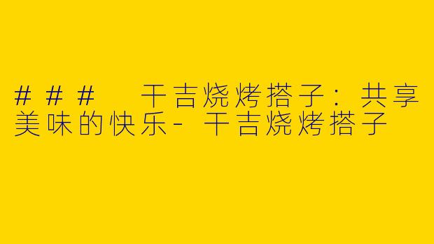 ### 干吉烧烤搭子：共享美味的快乐-干吉烧烤搭子