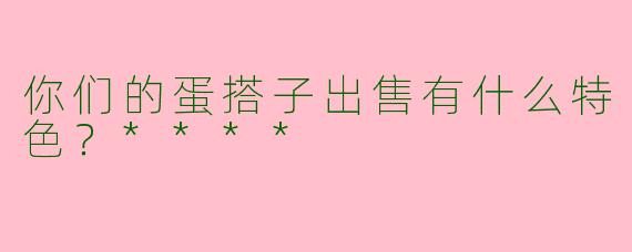 你们的蛋搭子出售有什么特色？****