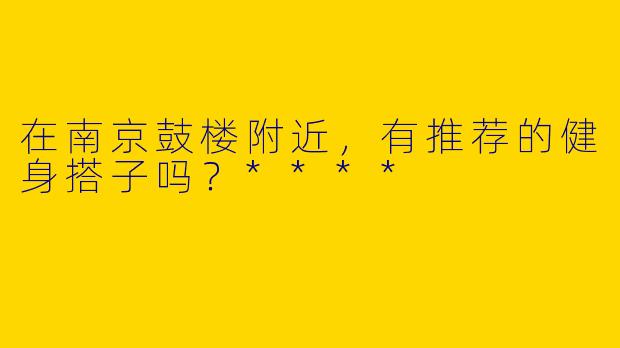 在南京鼓楼附近，有推荐的健身搭子吗？****