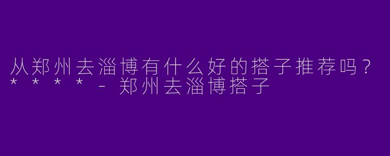 从郑州去淄博有什么好的搭子推荐吗?****
