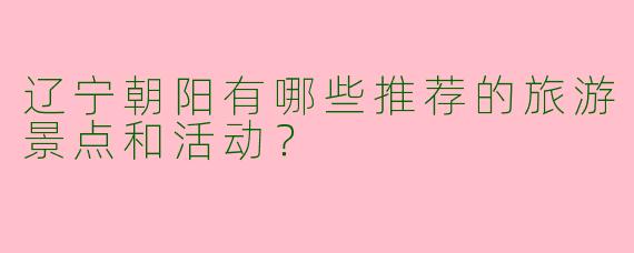 辽宁朝阳有哪些推荐的旅游景点和活动？