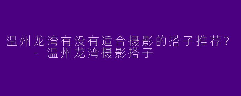 温州龙湾有没有适合摄影的搭子推荐？  -温州龙湾摄影搭子