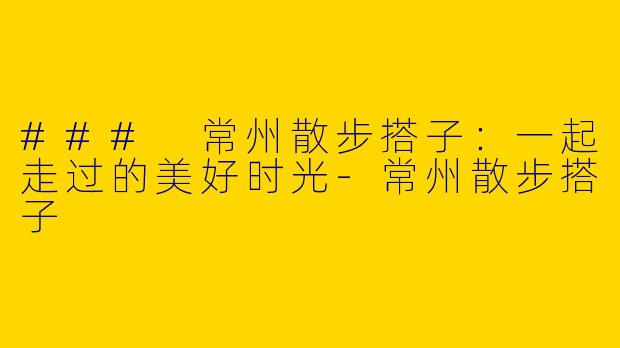 ### 常州散步搭子：一起走过的美好时光-常州散步搭子