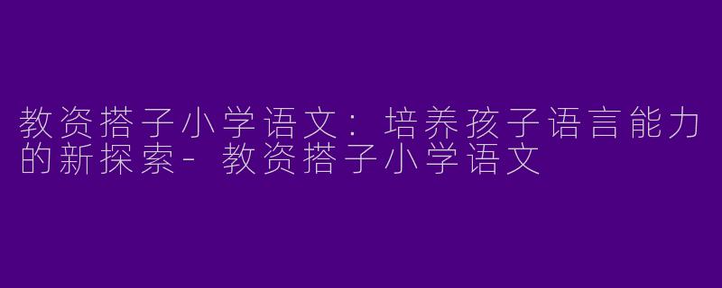 教资搭子小学语文：培养孩子语言能力的新探索-教资搭子小学语文