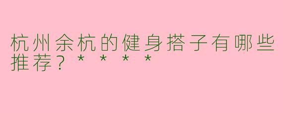 杭州余杭的健身搭子有哪些推荐？****