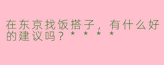 在东京找饭搭子，有什么好的建议吗？****