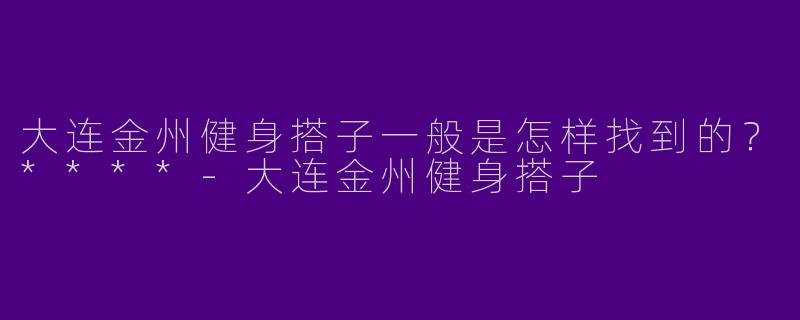 大连金州健身搭子一般是怎样找到的？****-大连金州健身搭子