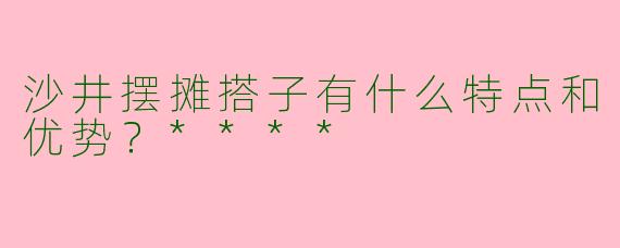 沙井摆摊搭子有什么特点和优势？****