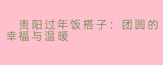  贵阳过年饭搭子：团圆的幸福与温暖