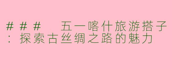 ### 五一喀什旅游搭子：探索古丝绸之路的魅力