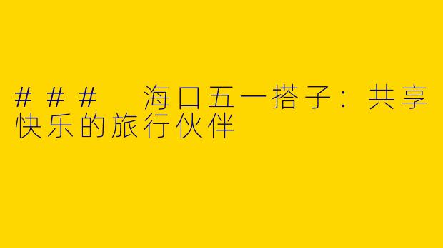 ### 海口五一搭子：共享快乐的旅行伙伴