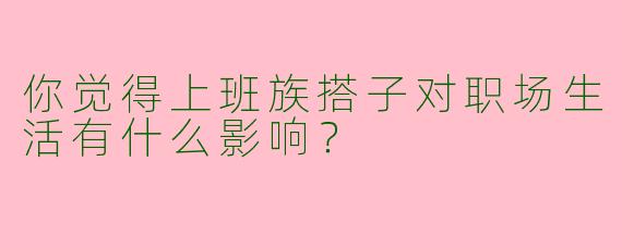 你觉得上班族搭子对职场生活有什么影响？